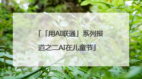 「用AI联通」系列报道之二AI在儿童节